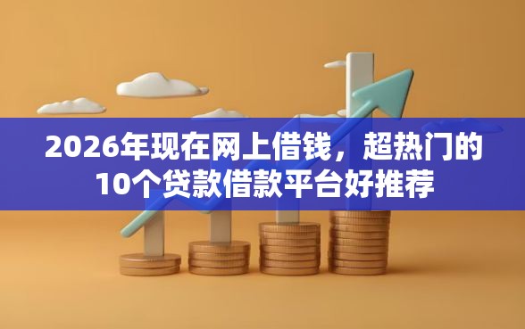 2026年现在网上借钱，超热门的10个贷款借款平台好推荐