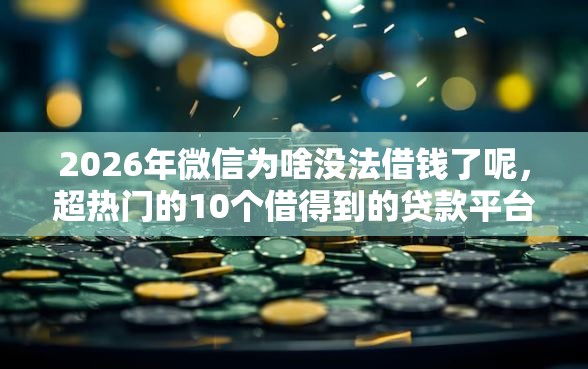 2026年微信为啥没法借钱了呢，超热门的10个借得到的贷款平台推荐