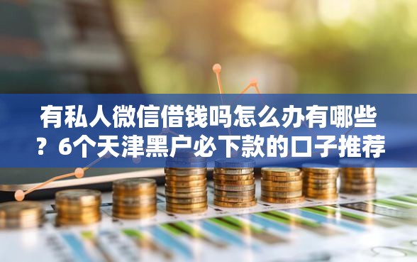 有私人微信借钱吗怎么办有哪些？6个天津黑户必下款的口子推荐给你