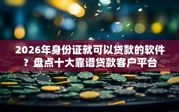 2026年身份证就可以贷款的软件？盘点十大靠谱贷款客户平台
