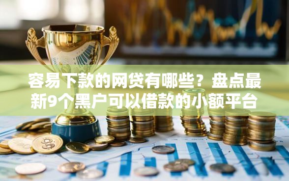 容易下款的网贷有哪些？盘点最新9个黑户可以借款的小额平台