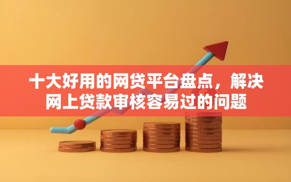 十大好用的网贷平台盘点，解决网上贷款审核容易过的问题