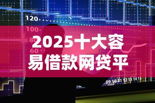 2025十大容易借款网贷平台推荐