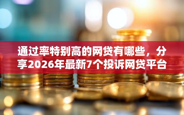 通过率特别高的网贷有哪些，分享2026年最新7个投诉网贷平台