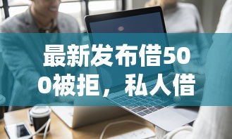最新发布借500被拒，私人借钱7千元有这5个渠道