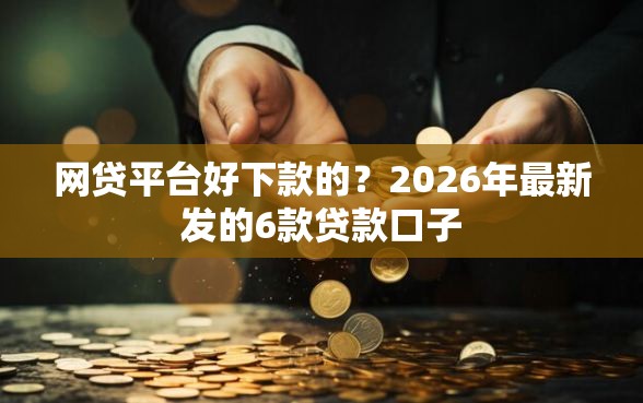 网贷平台好下款的？2026年最新发的6款贷款口子