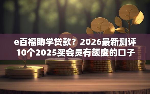 e百福助学贷款？2026最新测评10个2025买会员有额度的口子