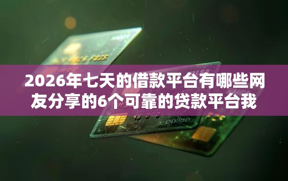 2026年七天的借款平台有哪些网友分享的6个可靠的贷款平台我觉得不错！