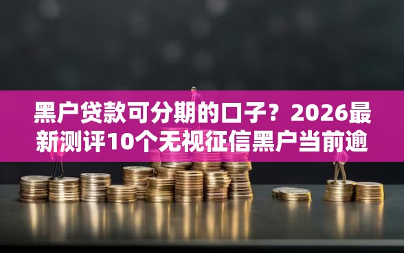 黑户贷款可分期的口子？2026最新测评10个无视征信黑户当前逾期必下款的口子