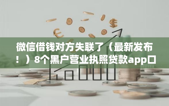 微信借钱对方失联了（最新发布！）8个黑户营业执照贷款app口子
