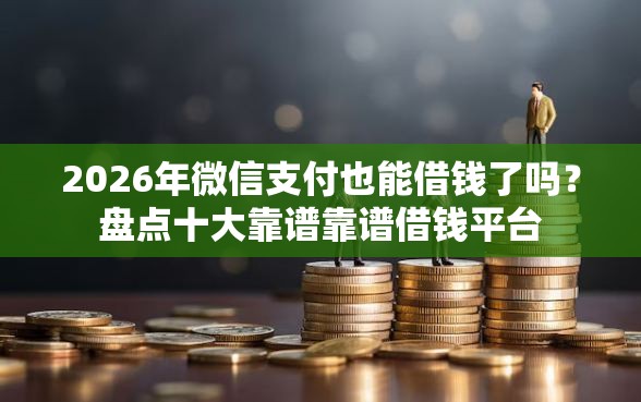 2026年微信支付也能借钱了吗？盘点十大靠谱靠谱借钱平台