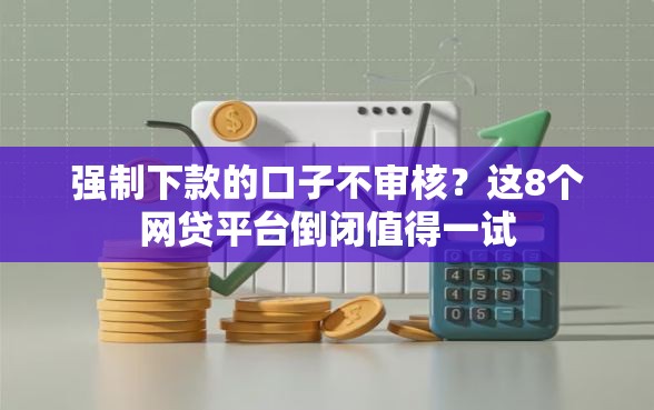 强制下款的口子不审核？这8个网贷平台倒闭值得一试