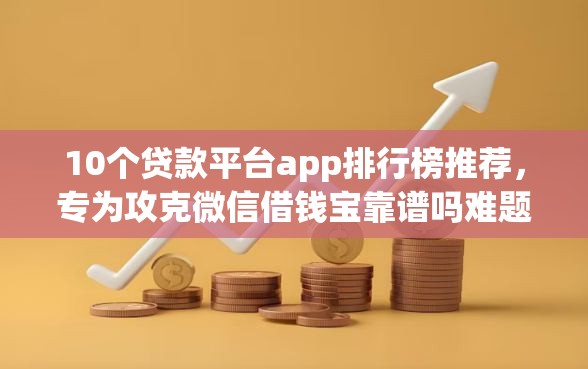10个贷款平台app排行榜推荐，专为攻克微信借钱宝靠谱吗难题