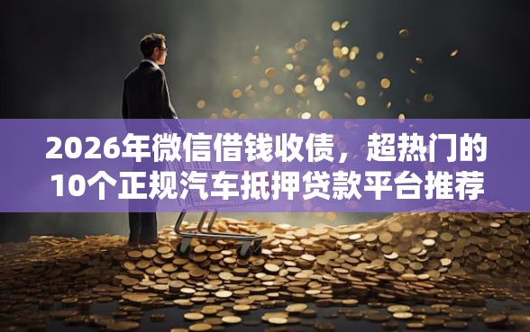 2026年微信借钱收债，超热门的10个正规汽车抵押贷款平台推荐