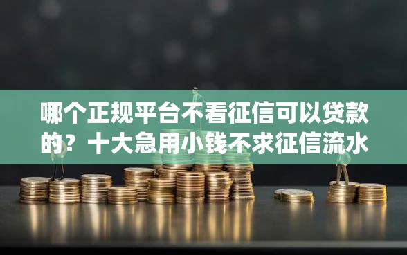 哪个正规平台不看征信可以贷款的？十大急用小钱不求征信流水轻松贷的app推荐