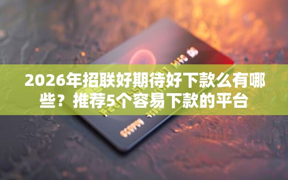 2026年招联好期待好下款么有哪些？推荐5个容易下款的平台