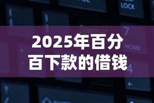 2025年百分百下款的借钱软件