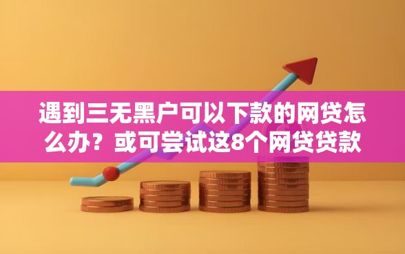 遇到三无黑户可以下款的网贷怎么办？或可尝试这8个网贷贷款平台