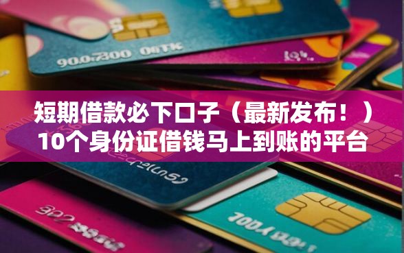 短期借款必下口子（最新发布！）10个身份证借钱马上到账的平台