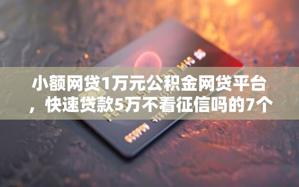 小额网贷1万元公积金网贷平台，快速贷款5万不看征信吗的7个平台介绍