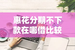 惠花分期不下款在哪借比较容易？类似强制下款的5个口子参考