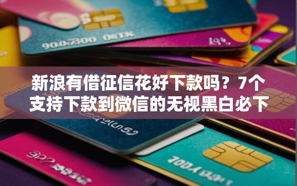 新浪有借征信花好下款吗？7个支持下款到微信的无视黑白必下款的网贷平台