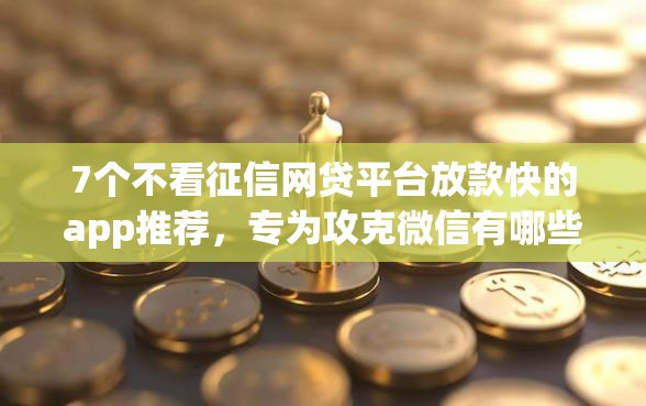 7个不看征信网贷平台放款快的app推荐，专为攻克微信有哪些借钱的平台难题