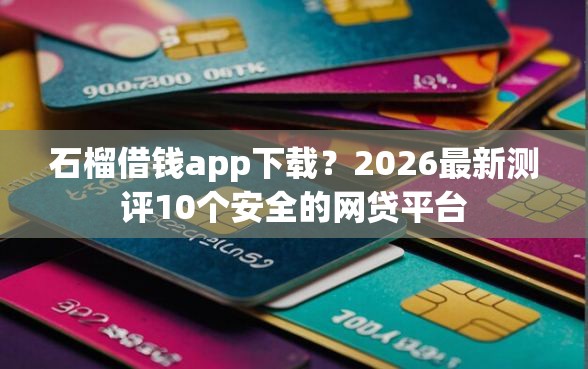 石榴借钱app下载？2026最新测评10个安全的网贷平台