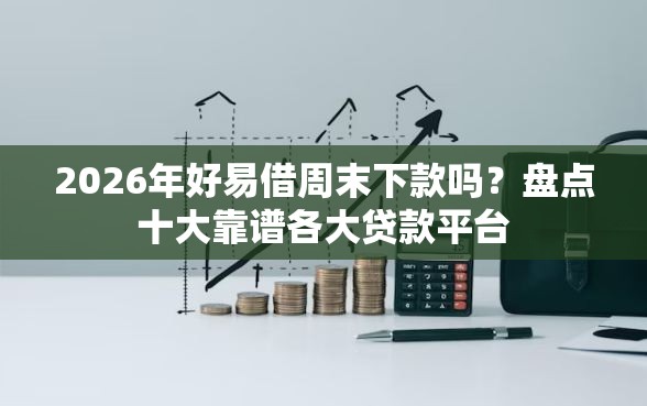 2026年好易借周末下款吗？盘点十大靠谱各大贷款平台