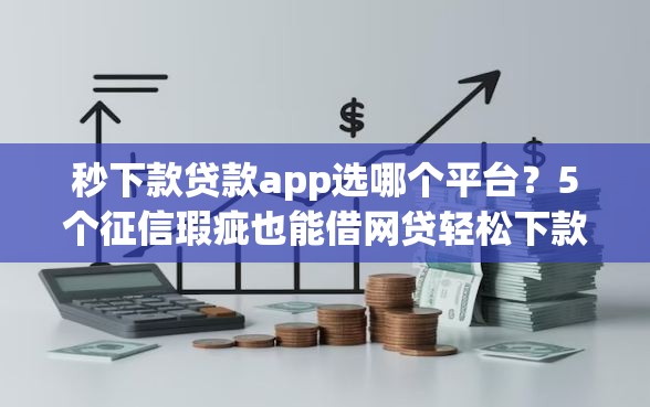 秒下款贷款app选哪个平台？5个征信瑕疵也能借网贷轻松下款的软件推荐