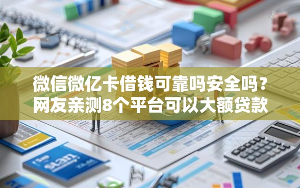 微信微亿卡借钱可靠吗安全吗？网友亲测8个平台可以大额贷款盘点