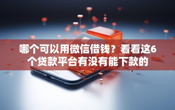 哪个可以用微信借钱？看看这6个贷款平台有没有能下款的