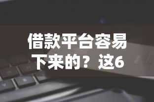 借款平台容易下来的？这6个最新借钱的平台100%能借到可以试试