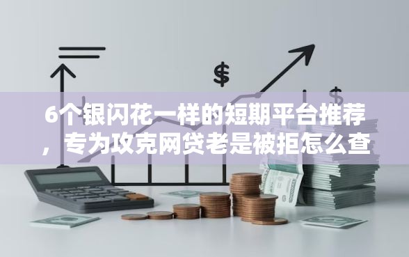 6个银闪花一样的短期平台推荐，专为攻克网贷老是被拒怎么查原因难题