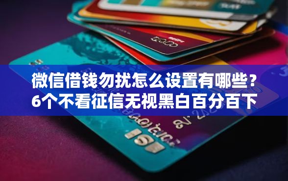 微信借钱勿扰怎么设置有哪些？6个不看征信无视黑白百分百下款口子推荐给你