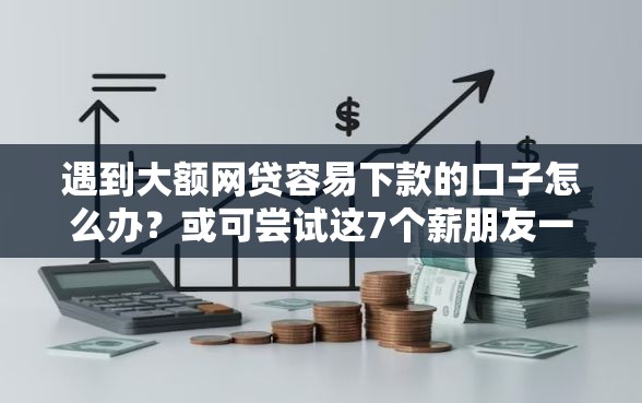 遇到大额网贷容易下款的口子怎么办？或可尝试这7个薪朋友一样的预支口子