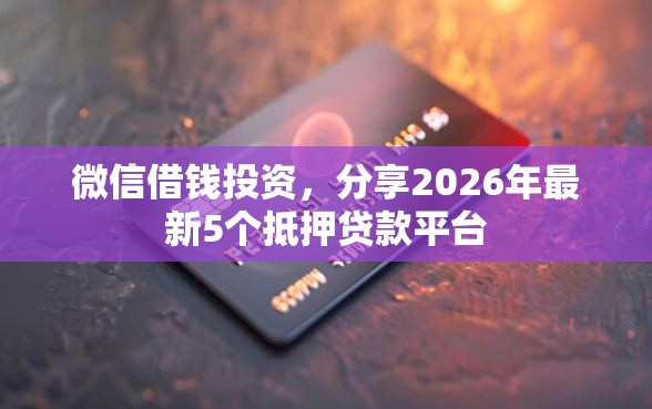 微信借钱投资，分享2026年最新5个抵押贷款平台