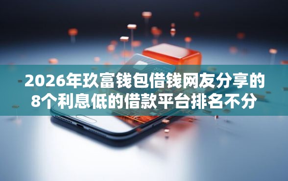 2026年玖富钱包借钱网友分享的8个利息低的借款平台排名不分先后我觉得不错！