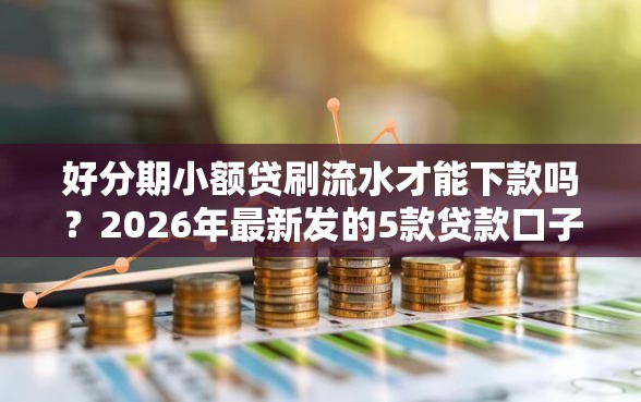 好分期小额贷刷流水才能下款吗？2026年最新发的5款贷款口子