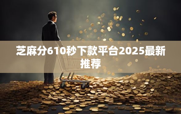 芝麻分610秒下款平台2025最新推荐