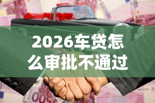2026车贷怎么审批不通过，差3000元就选这5个平台