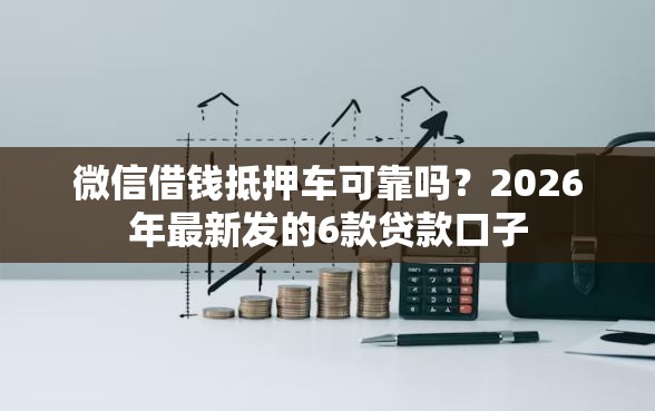 微信借钱抵押车可靠吗？2026年最新发的6款贷款口子