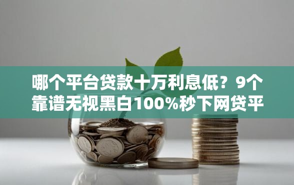 哪个平台贷款十万利息低？9个靠谱无视黑白100%秒下网贷平台推荐