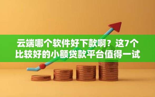 云端哪个软件好下款啊？这7个比较好的小额贷款平台值得一试