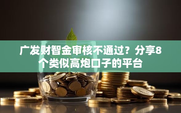 广发财智金审核不通过？分享8个类似高炮口子的平台