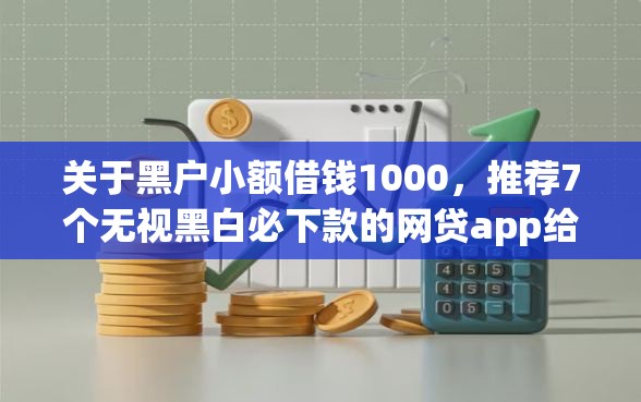 关于黑户小额借钱1000，推荐7个无视黑白必下款的网贷app给你