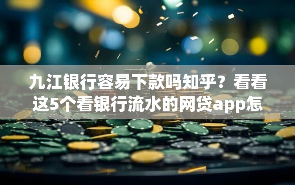 九江银行容易下款吗知乎？看看这5个看银行流水的网贷app怎么样