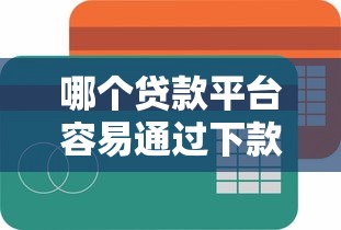 哪个贷款平台容易通过下款快
