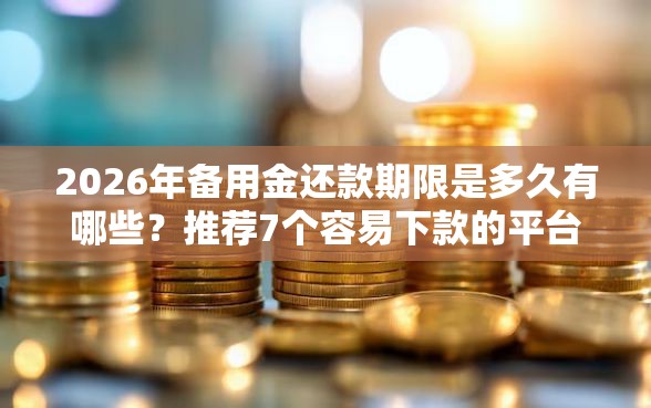 2026年备用金还款期限是多久有哪些？推荐7个容易下款的平台