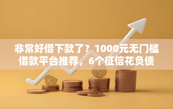 非常好借下款了？1000元无门槛借款平台推荐，6个征信花负债高有逾期还能下款的口子盘点